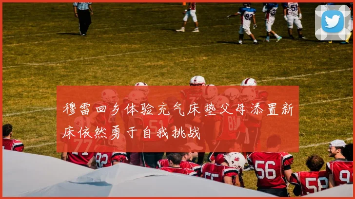 穆雷回乡体验充气床垫父母添置新床依然勇于自我挑战