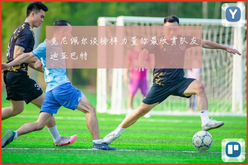克尼佩尔谈榜样力量称最欣赏队友迪亚巴特