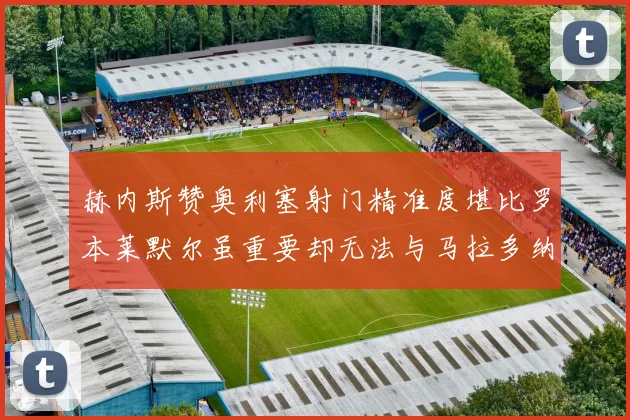 赫内斯赞奥利塞射门精准度堪比罗本莱默尔虽重要却无法与马拉多纳相提并论