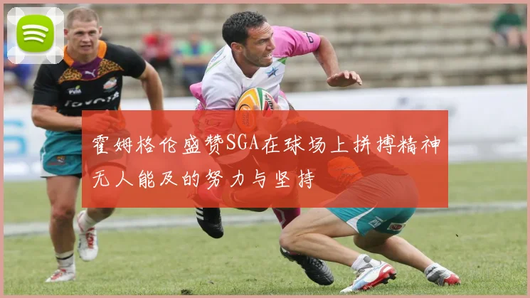 霍姆格伦盛赞SGA在球场上拼搏精神无人能及的努力与坚持