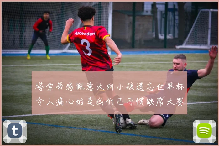 塔索蒂感慨意大利小孩遗忘世界杯令人痛心的是我们已习惯缺席大赛