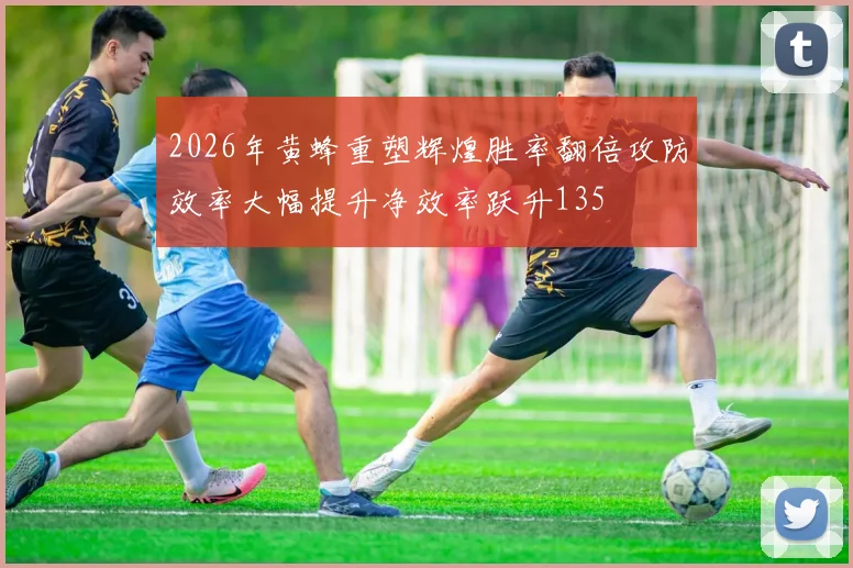 2026年黄蜂重塑辉煌胜率翻倍攻防效率大幅提升净效率跃升135