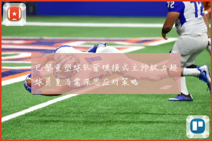 巴黎重塑球队管理模式主帅权力超球员皇马需深思应对策略