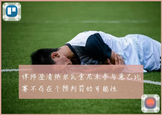 律师澄清热尔瓦索尼未参与意乙比赛不存在干预判罚的可能性