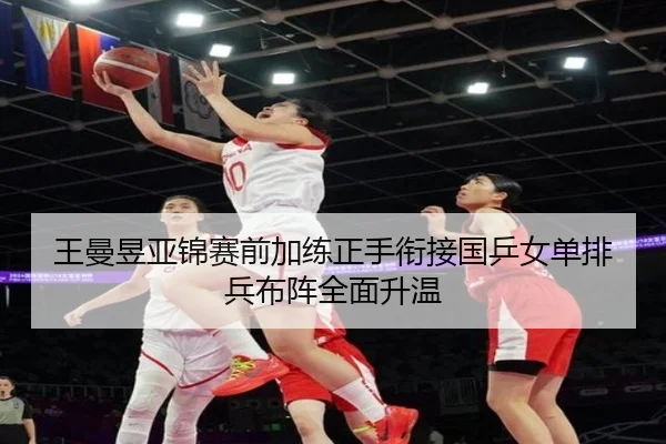 王曼昱亚锦赛前加练正手衔接国乒女单排兵布阵全面升温（3377app）
