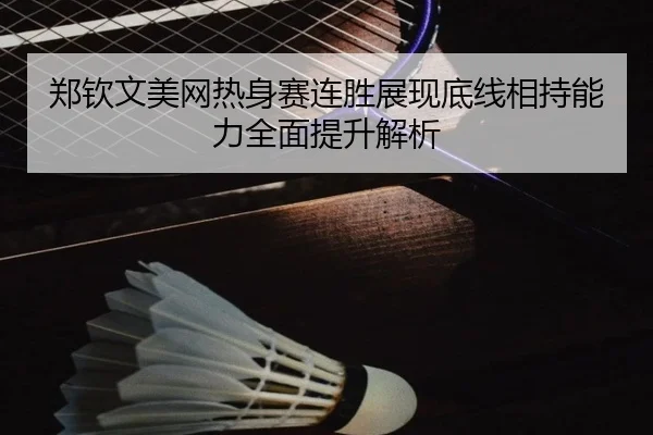 郑钦文美网热身赛连胜展现底线相持能力全面提升解析（3377app）