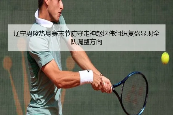辽宁男篮热身赛末节防守走神赵继伟组织复盘显现全队调整方向（3377app）