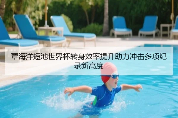 覃海洋短池世界杯转身效率提升助力冲击多项纪录新高度（3377app）
