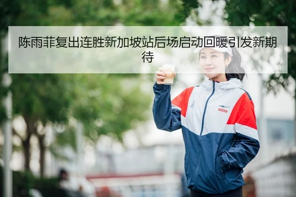 陈雨菲复出连胜新加坡站后场启动回暖引发新期待（3377app）