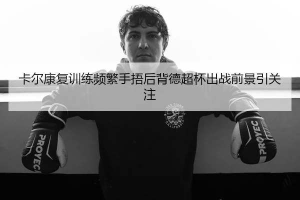 卡尔康复训练频繁手捂后背德超杯出战前景引关注（3377app）
