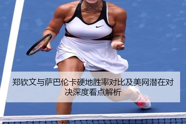 郑钦文与萨巴伦卡硬地胜率对比及美网潜在对决深度看点解析（3377app）