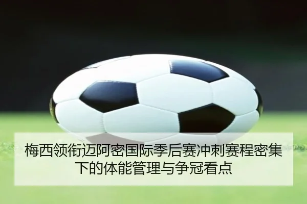梅西领衔迈阿密国际季后赛冲刺赛程密集下的体能管理与争冠看点（3377app）