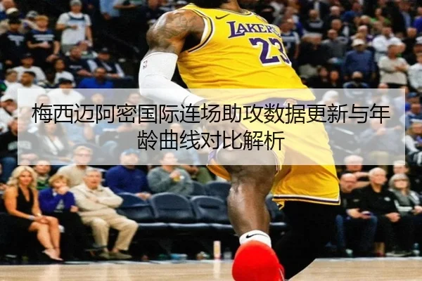 梅西迈阿密国际连场助攻数据更新与年龄曲线对比解析（3377app）