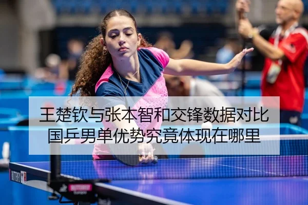 王楚钦与张本智和交锋数据对比 国乒男单优势究竟体现在哪里（3377app）