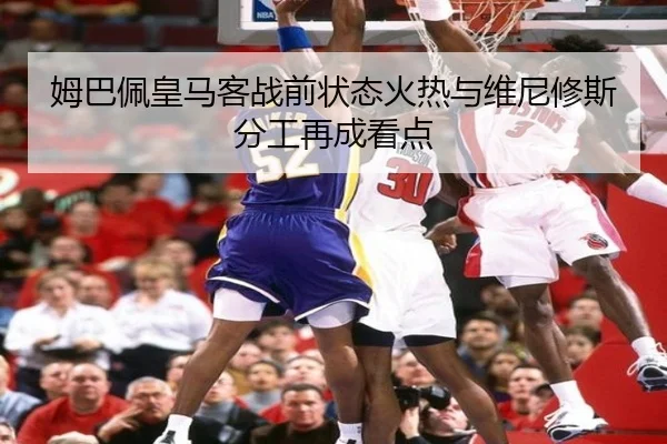 姆巴佩皇马客战前状态火热与维尼修斯分工再成看点（3377app）