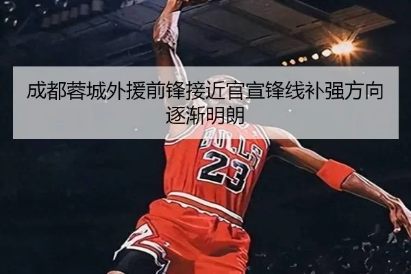 成都蓉城外援前锋接近官宣锋线补强方向逐渐明朗（3377app）