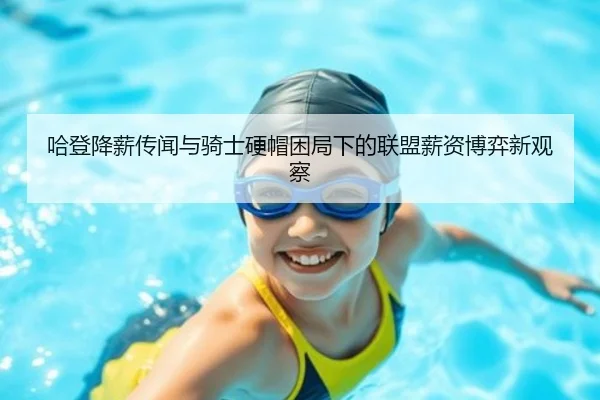 哈登降薪传闻与骑士硬帽困局下的联盟薪资博弈新观察（3377app）